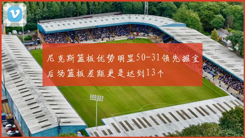 尼克斯篮板优势明显50-31领先掘金后场篮板差距更是达到13个