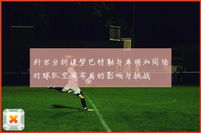 科尔分析追梦巴特勒与库明加同场对球队空间布局的影响与挑战