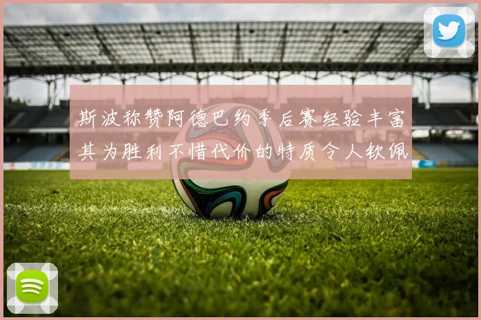 斯波称赞阿德巴约季后赛经验丰富其为胜利不惜代价的特质令人钦佩