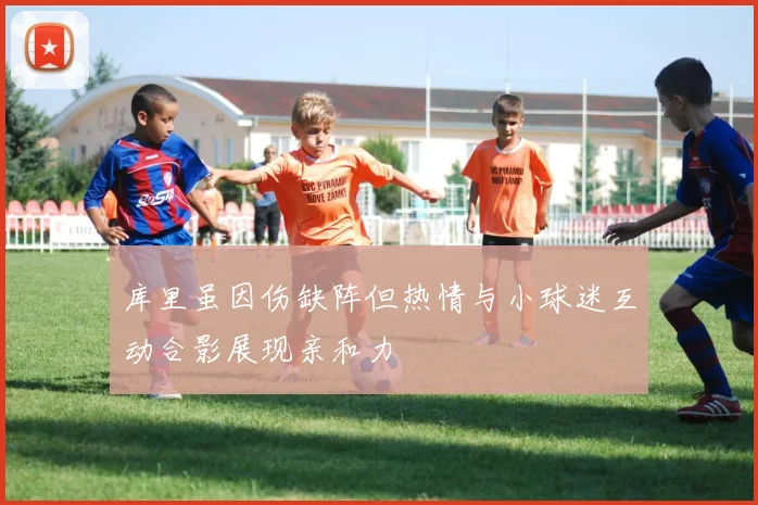 库里虽因伤缺阵但热情与小球迷互动合影展现亲和力