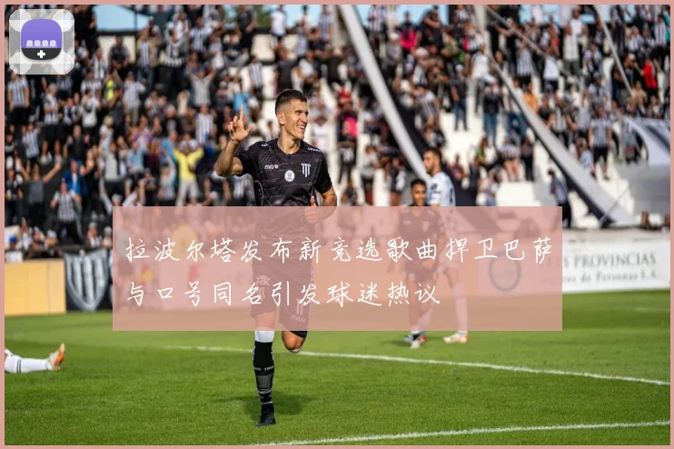 拉波尔塔发布新竞选歌曲捍卫巴萨与口号同名引发球迷热议