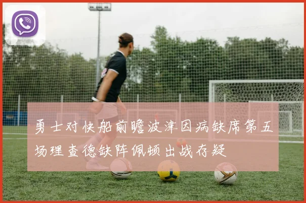 勇士对快船前瞻波津因病缺席第五场理查德缺阵佩顿出战存疑