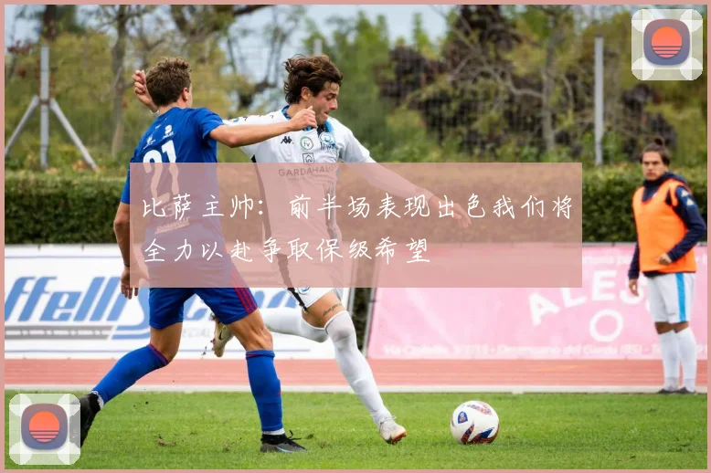 比萨主帅：前半场表现出色我们将全力以赴争取保级希望
