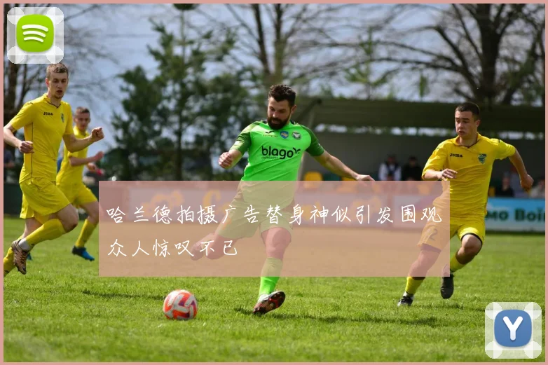 哈兰德拍摄广告替身神似引发围观众人惊叹不已