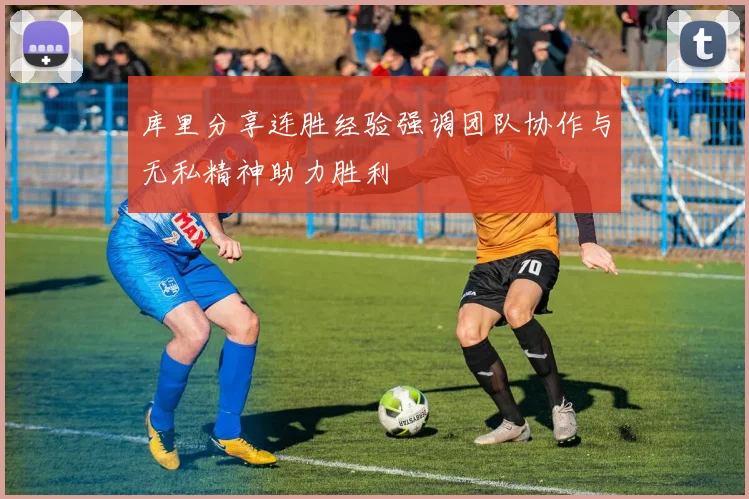 库里分享连胜经验强调团队协作与无私精神助力胜利