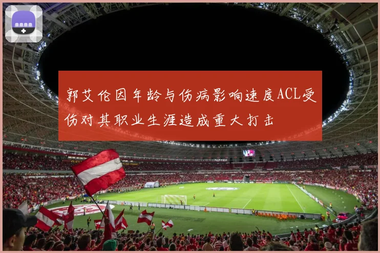 郭艾伦因年龄与伤病影响速度ACL受伤对其职业生涯造成重大打击