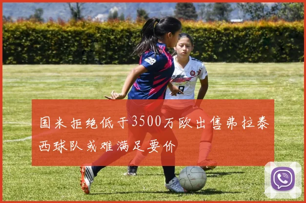 国米拒绝低于3500万欧出售弗拉泰西球队或难满足要价