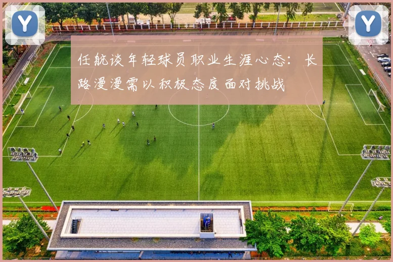 任航谈年轻球员职业生涯心态：长路漫漫需以积极态度面对挑战
