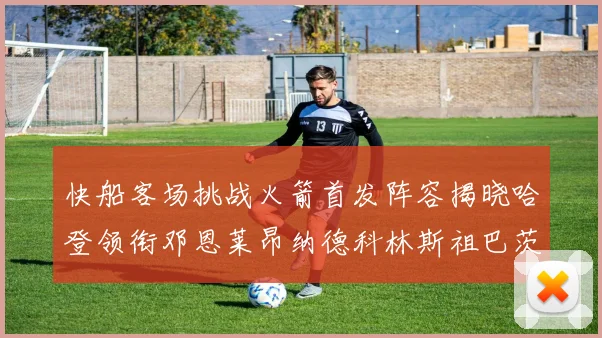 快船客场挑战火箭首发阵容揭晓哈登领衔邓恩莱昂纳德科林斯祖巴茨共战强敌