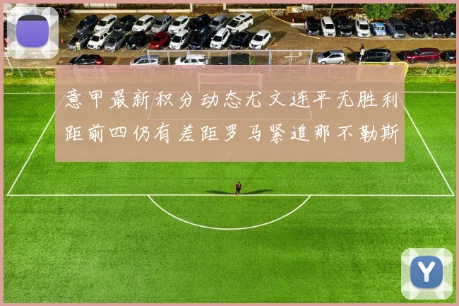 意甲最新积分动态尤文连平无胜利距前四仍有差距罗马紧追那不勒斯争夺欧冠资格
