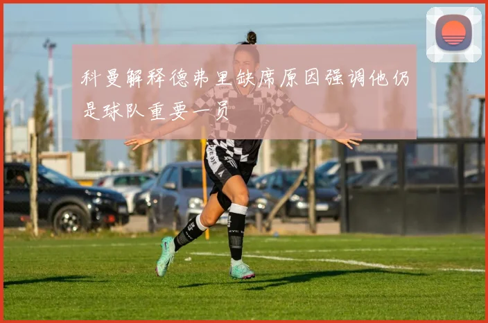 科曼解释德弗里缺席原因强调他仍是球队重要一员