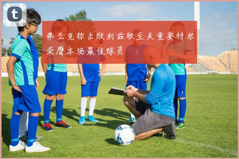 弗兰克称击败利兹联至关重要特尔荣膺本场最佳球员