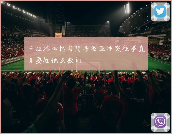 卡拉格回忆与阿韦洛亚冲突往事直言要给他点教训
