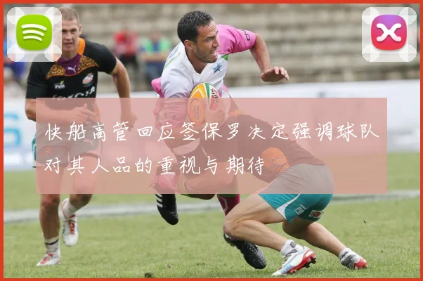 快船高管回应签保罗决定强调球队对其人品的重视与期待