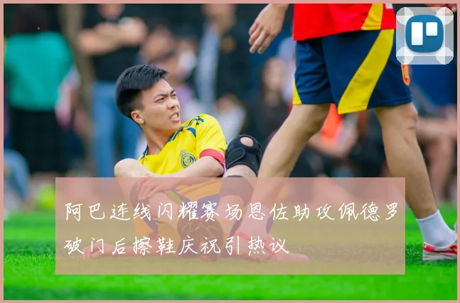 阿巴连线闪耀赛场恩佐助攻佩德罗破门后擦鞋庆祝引热议