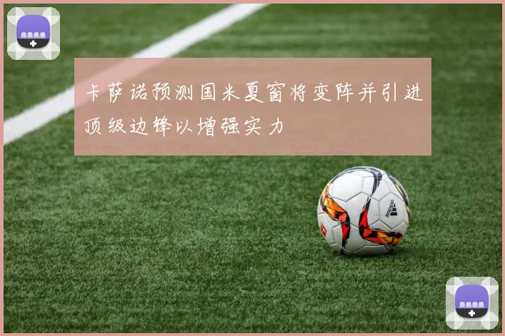 卡萨诺预测国米夏窗将变阵并引进顶级边锋以增强实力