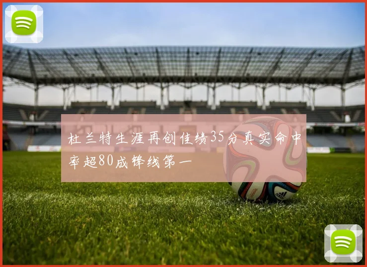 杜兰特生涯再创佳绩35分真实命中率超80成锋线第一