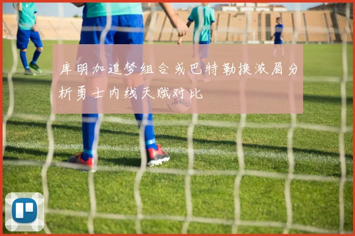 库明加追梦组合或巴特勒换浓眉分析勇士内线天赋对比