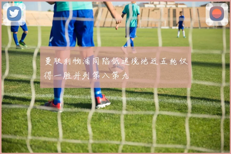 曼联利物浦同陷低迷境地近五轮仅得一胜并列第八第九