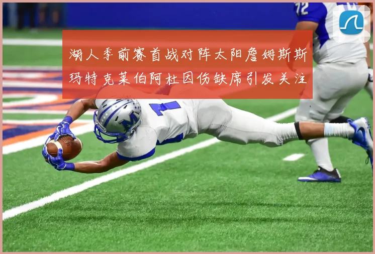 湖人季前赛首战对阵太阳詹姆斯斯玛特克莱伯阿杜因伤缺席引发关注