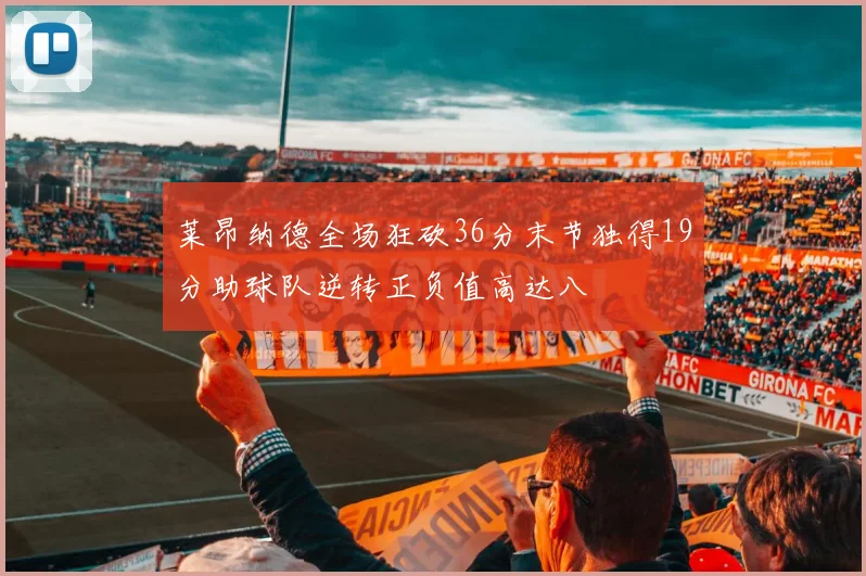 莱昂纳德全场狂砍36分末节独得19分助球队逆转正负值高达八