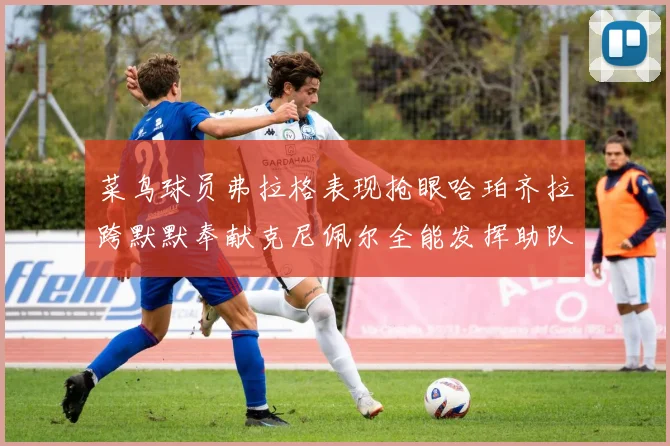 菜鸟球员弗拉格表现抢眼哈珀齐拉跨默默奉献克尼佩尔全能发挥助队取胜