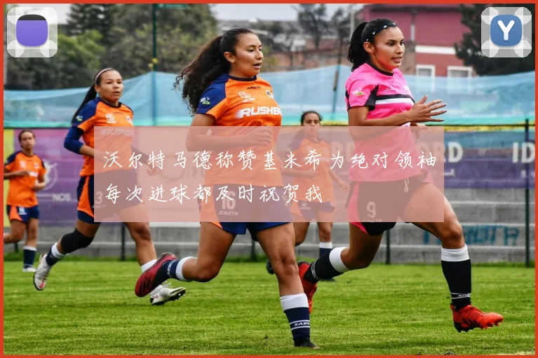 沃尔特马德称赞基米希为绝对领袖每次进球都及时祝贺我