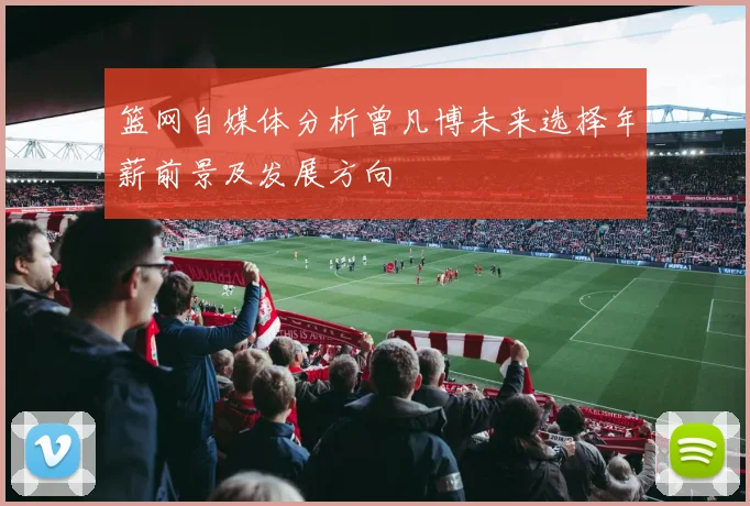 篮网自媒体分析曾凡博未来选择年薪前景及发展方向