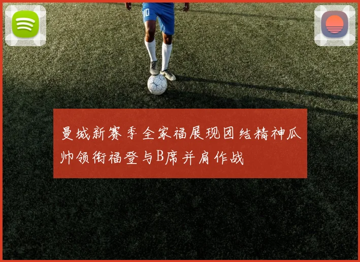 曼城新赛季全家福展现团结精神瓜帅领衔福登与B席并肩作战