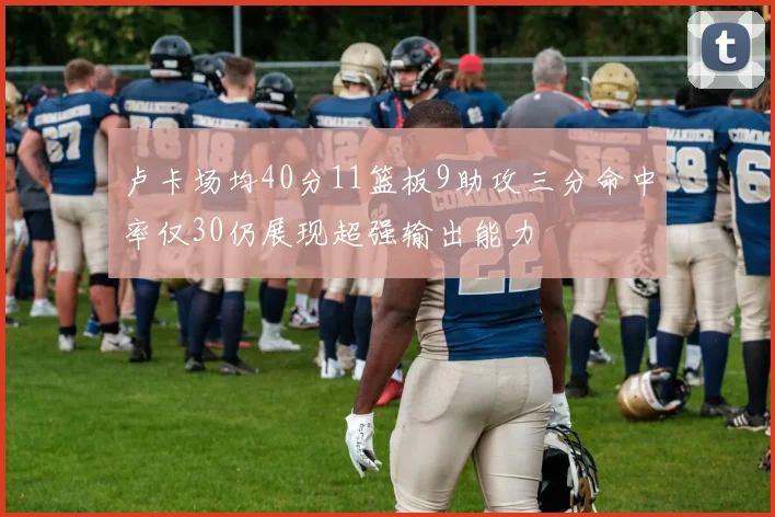 卢卡场均40分11篮板9助攻三分命中率仅30仍展现超强输出能力