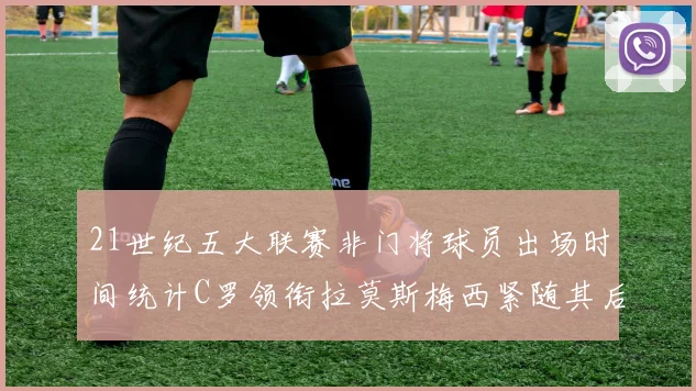 21世纪五大联赛非门将球员出场时间统计C罗领衔拉莫斯梅西紧随其后