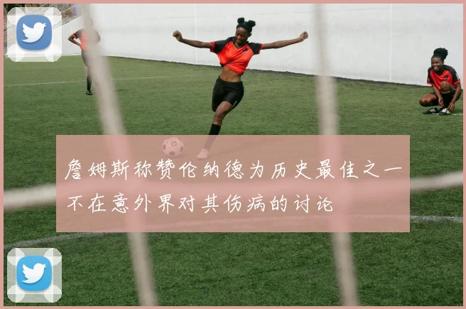 詹姆斯称赞伦纳德为历史最佳之一不在意外界对其伤病的讨论