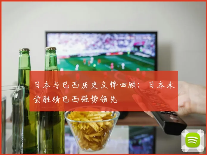 日本与巴西历史交锋回顾：日本未尝胜绩巴西强势领先