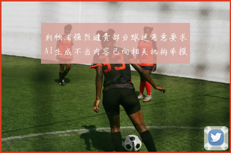 利物浦强烈谴责部分球迷恶意要求AI生成不当内容已向相关机构举报