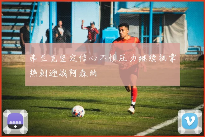 弗兰克坚定信心不惧压力继续执掌热刺迎战阿森纳
