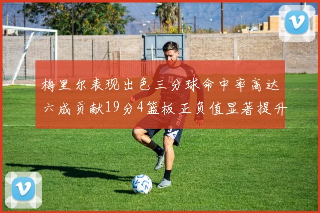 梅里尔表现出色三分球命中率高达六成贡献19分4篮板正负值显著提升