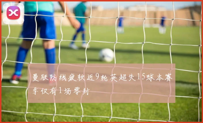 曼联防线疲软近9轮英超失15球本赛季仅有1场零封