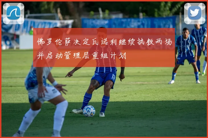 佛罗伦萨决定瓦诺利继续执教两场并启动管理层重组计划