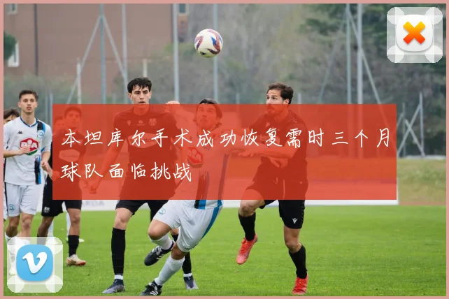 本坦库尔手术成功恢复需时三个月球队面临挑战
