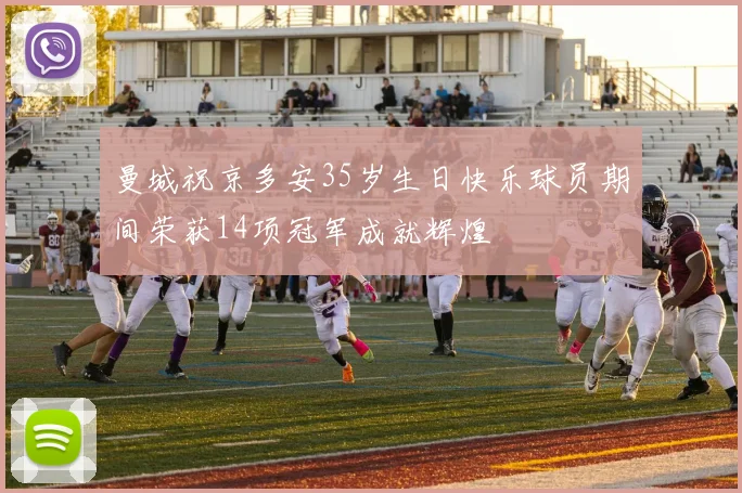 曼城祝京多安35岁生日快乐球员期间荣获14项冠军成就辉煌